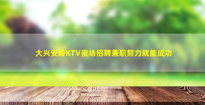 大兴安岭KTV夜场招聘兼职努力就能成功